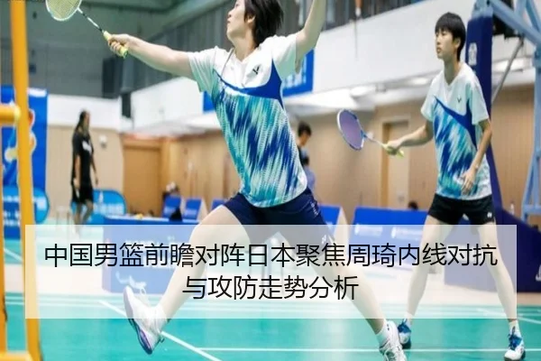 中国男篮前瞻对阵日本聚焦周琦内线对抗与攻防走势分析 | kaiyun