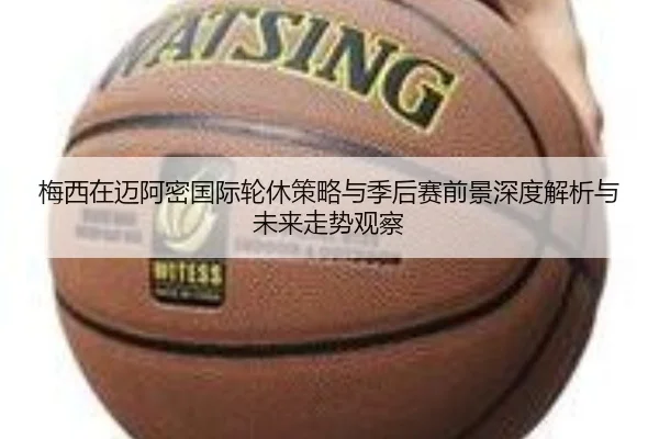 梅西在迈阿密国际轮休策略与季后赛前景深度解析与未来走势观察 - kaiyun