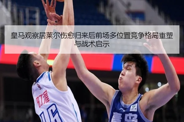 皇马观察居莱尔伤愈归来后前场多位置竞争格局重塑与战术启示