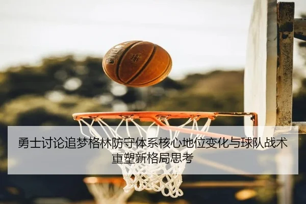 勇士讨论追梦格林防守体系核心地位变化与球队战术重塑新格局思考 - kaiyun