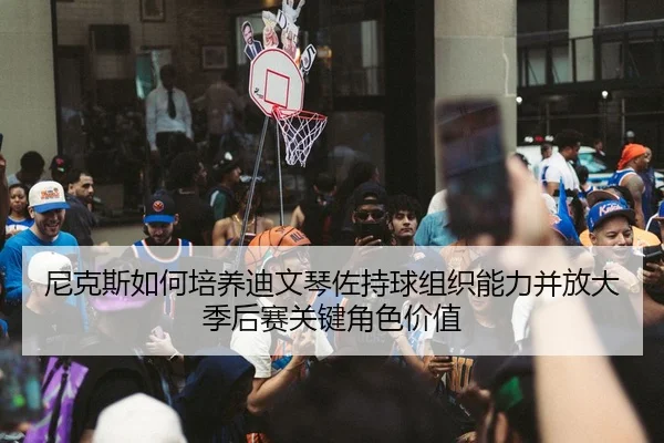 尼克斯如何培养迪文琴佐持球组织能力并放大季后赛关键角色价值 | kaiyun