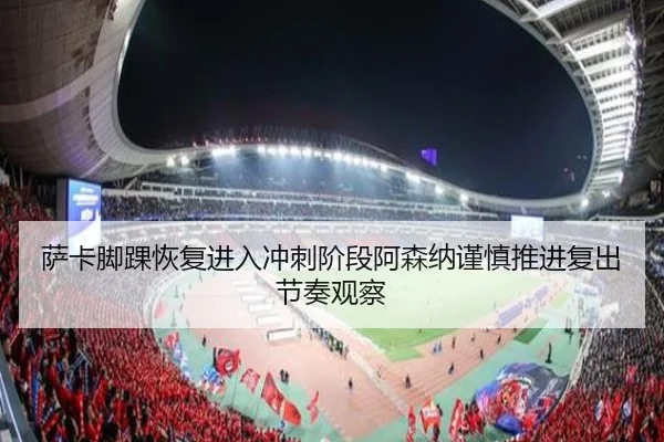 萨卡脚踝恢复进入冲刺阶段阿森纳谨慎推进复出节奏观察 - kaiyun