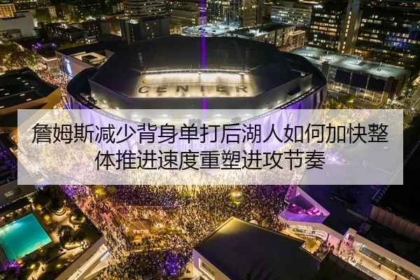 詹姆斯减少背身单打后湖人如何加快整体推进速度重塑进攻节奏 - kaiyun