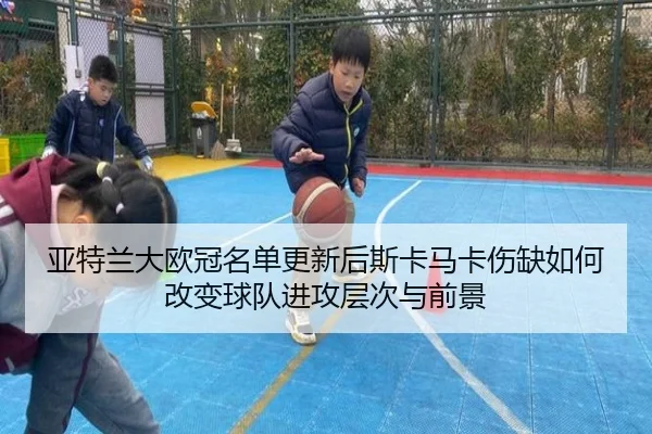 亚特兰大欧冠名单更新后斯卡马卡伤缺如何改变球队进攻层次与前景 - kaiyun