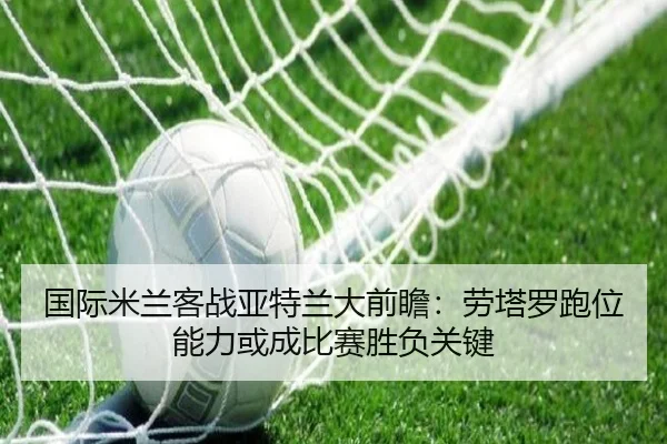 国际米兰客战亚特兰大前瞻：劳塔罗跑位能力或成比赛胜负关键 - kaiyun